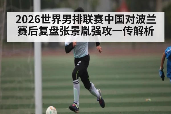 2026世界男排联赛中国对波兰赛后复盘张景胤强攻一传解析（AYX）