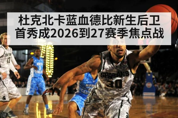杜克北卡蓝血德比新生后卫首秀成2026到27赛季焦点战（AYX）